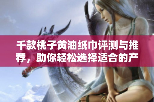 千款桃子黄油纸巾评测与推荐，助你轻松选择适合的产品