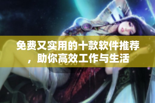免费又实用的十款软件推荐，助你高效工作与生活