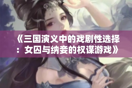《三国演义中的戏剧性选择：女囚与纳妾的权谋游戏》