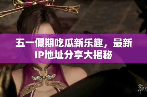 五一假期吃瓜新乐趣，最新IP地址分享大揭秘