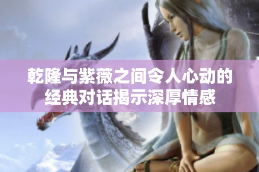乾隆与紫薇之间令人心动的经典对话揭示深厚情感