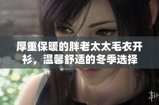 厚重保暖的胖老太太毛衣开衫，温馨舒适的冬季选择