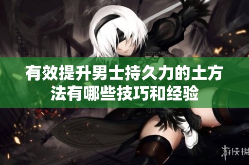 有效提升男士持久力的土方法有哪些技巧和经验
