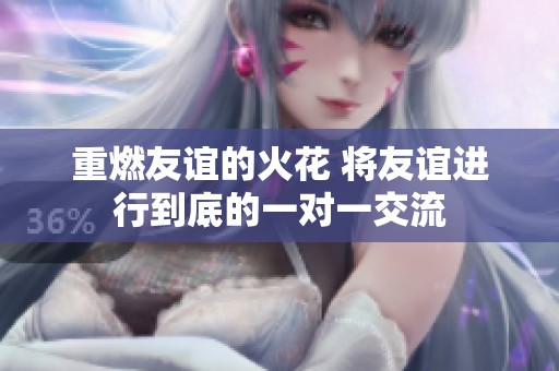 重燃友谊的火花 将友谊进行到底的一对一交流