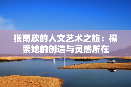 张雨欣的人文艺术之旅：探索她的创造与灵感所在
