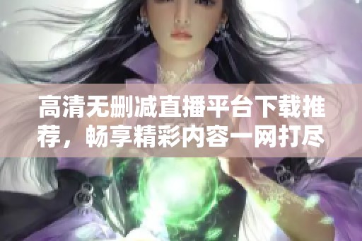 高清无删减直播平台下载推荐，畅享精彩内容一网打尽