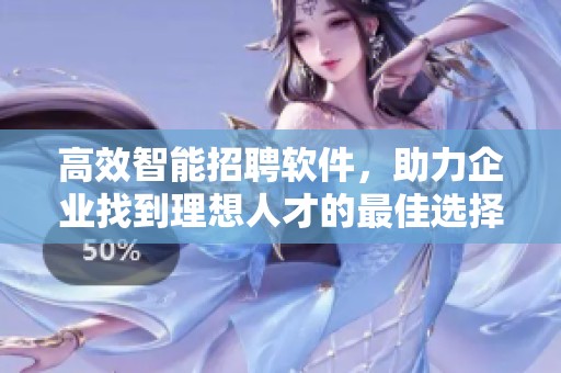 高效智能招聘软件，助力企业找到理想人才的最佳选择