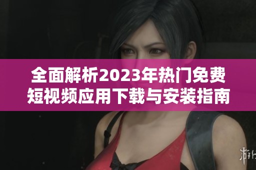 全面解析2023年热门免费短视频应用下载与安装指南