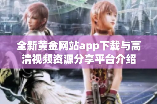 全新黄金网站app下载与高清视频资源分享平台介绍