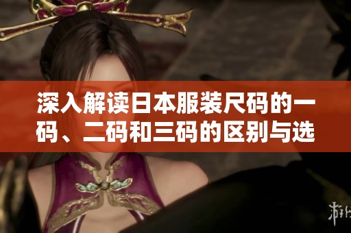深入解读日本服装尺码的一码、二码和三码的区别与选择
