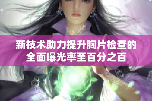 新技术助力提升胸片检查的全面曝光率至百分之百