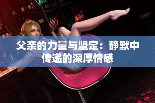父亲的力量与坚定：静默中传递的深厚情感