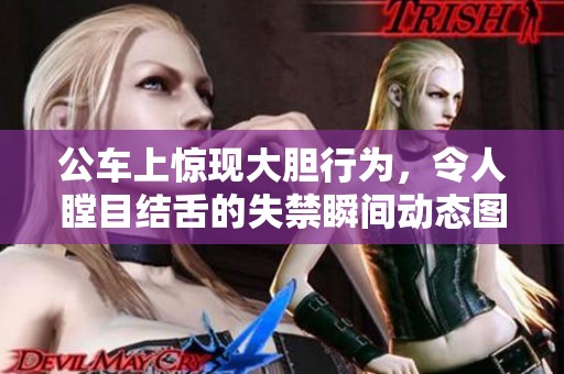 公车上惊现大胆行为，令人瞠目结舌的失禁瞬间动态图曝光