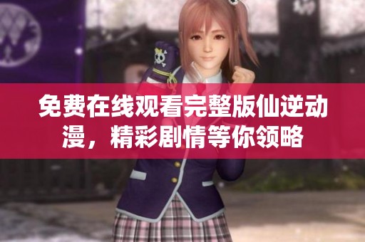 免费在线观看完整版仙逆动漫，精彩剧情等你领略