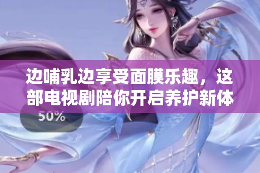 边哺乳边享受面膜乐趣，这部电视剧陪你开启养护新体验