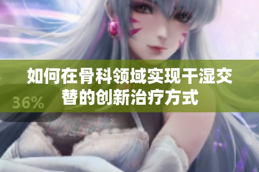 如何在骨科领域实现干湿交替的创新治疗方式