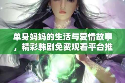 单身妈妈的生活与爱情故事，精彩韩剧免费观看平台推荐