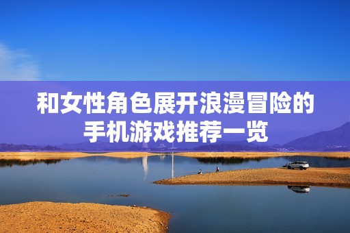 和女性角色展开浪漫冒险的手机游戏推荐一览