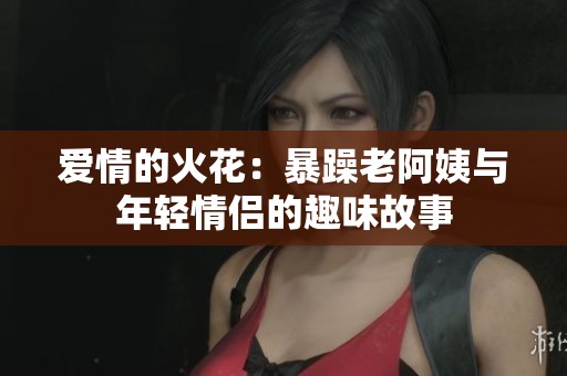 爱情的火花：暴躁老阿姨与年轻情侣的趣味故事