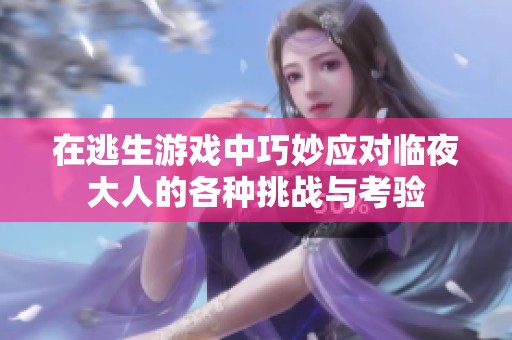 在逃生游戏中巧妙应对临夜大人的各种挑战与考验