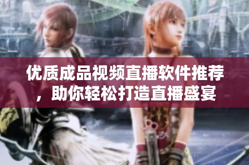 优质成品视频直播软件推荐，助你轻松打造直播盛宴
