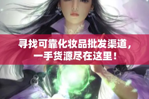 寻找可靠化妆品批发渠道，一手货源尽在这里！