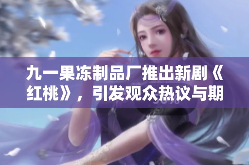 九一果冻制品厂推出新剧《红桃》，引发观众热议与期待