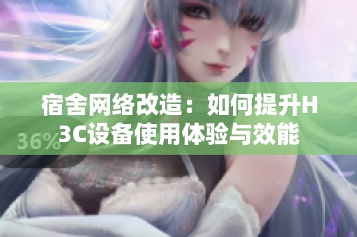 宿舍网络改造：如何提升H3C设备使用体验与效能