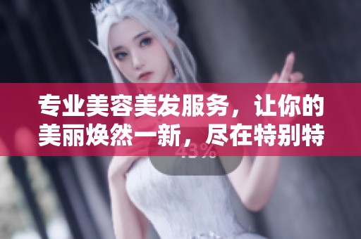 专业美容美发服务，让你的美丽焕然一新，尽在特别特集