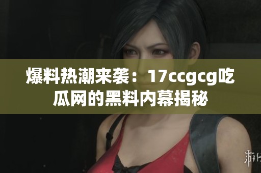 爆料热潮来袭：17ccgcg吃瓜网的黑料内幕揭秘