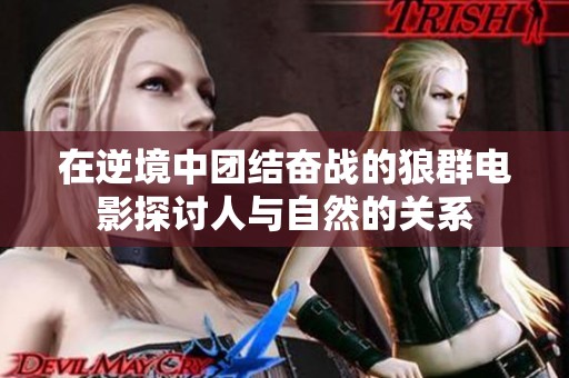 在逆境中团结奋战的狼群电影探讨人与自然的关系