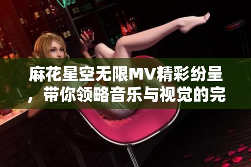 麻花星空无限MV精彩纷呈，带你领略音乐与视觉的完美结合