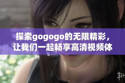 探索gogogo的无限精彩，让我们一起畅享高清视频体验