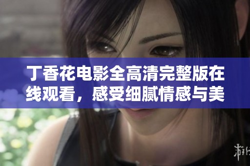 丁香花电影全高清完整版在线观看，感受细腻情感与美丽画面