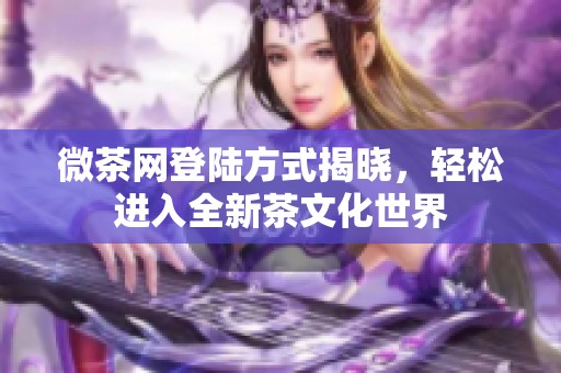 微茶网登陆方式揭晓，轻松进入全新茶文化世界