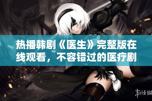 热播韩剧《医生》完整版在线观看，不容错过的医疗剧集推荐