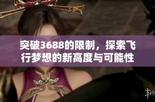 突破3688的限制，探索飞行梦想的新高度与可能性