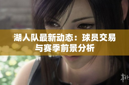 湖人队最新动态：球员交易与赛季前景分析