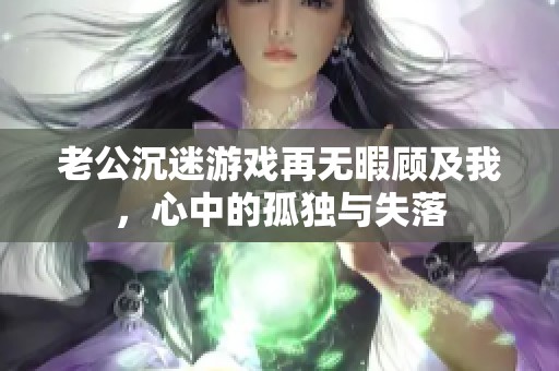 老公沉迷游戏再无暇顾及我，心中的孤独与失落