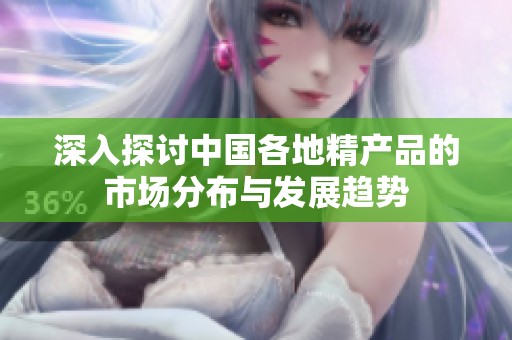 深入探讨中国各地精产品的市场分布与发展趋势