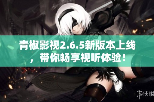 青椒影视2.6.5新版本上线，带你畅享视听体验！