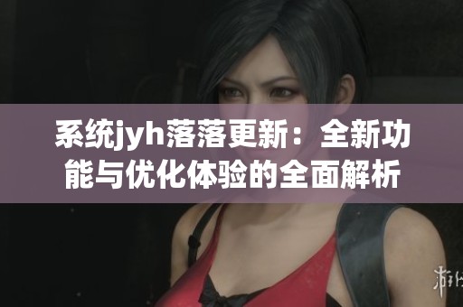 系统jyh落落更新：全新功能与优化体验的全面解析