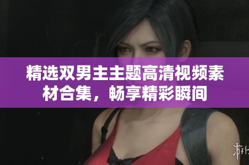 精选双男主主题高清视频素材合集，畅享精彩瞬间
