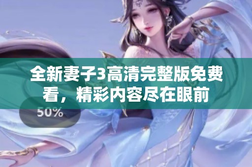 全新妻子3高清完整版免费看，精彩内容尽在眼前