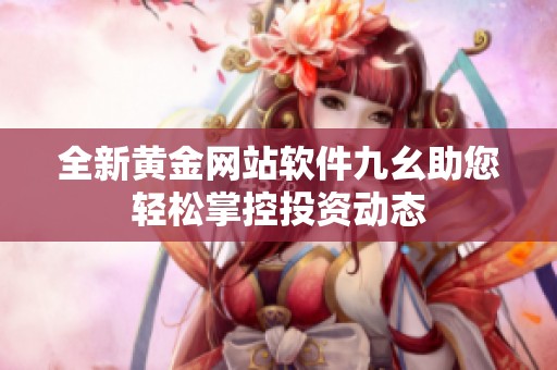 全新黄金网站软件九幺助您轻松掌控投资动态