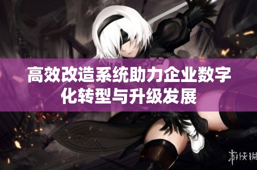 高效改造系统助力企业数字化转型与升级发展