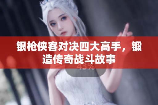 银枪侠客对决四大高手，锻造传奇战斗故事