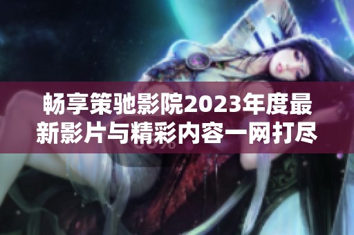 畅享策驰影院2023年度最新影片与精彩内容一网打尽