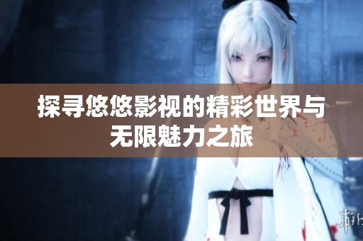 探寻悠悠影视的精彩世界与无限魅力之旅