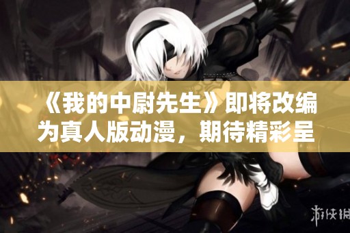 《我的中尉先生》即将改编为真人版动漫，期待精彩呈现